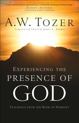 Experiencing the Presence of God: Teachings from the Book of Hebrews - Tozer, A W, and Snyder, James L, Dr. (Editor), and Alcorn, Randy (Foreword by)