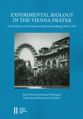 Experimental Biology in the Vienna Prater: On the History of the Institute for Experimental Biology 1902 to 1945 - Feichtinger, Johannes, and Sienell, Stefan, and Taschwer, Klaus