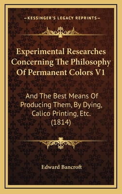 Experimental Researches Concerning the Philosophy of Permanent Colors V1: And the Best Means of Producing Them, by Dying, Calico Printing, Etc. (1814) - Bancroft, Edward