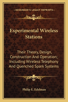 Experimental Wireless Stations: Their Theory, Design, Construction And Operation; Including Wireless Telephony And Quenched Spark Systems - Edelman, Philip E