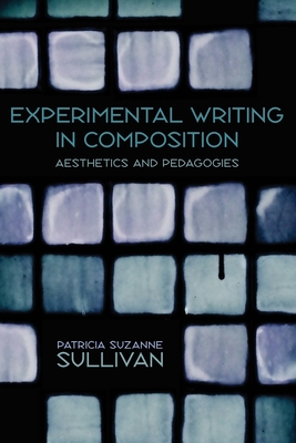 Experimental Writing in Composition: Aesthetics and Pedagogies - Sullivan, Patricia Suzanne