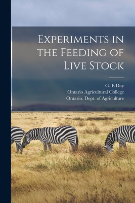 Experiments in the Feeding of Live Stock [microform] - Day, G E (Creator), and Ontario Agricultural College (Creator), and Ontario Dept of Agriculture (Creator)