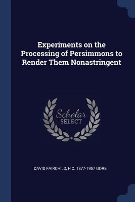 Experiments on the Processing of Persimmons to Render Them Nonastringent - Fairchild, David, and Gore, H C 1877-1957