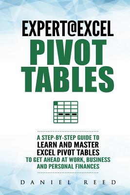 Expert@excel: Pivot Tables: A Step by Step Guide to Learn and Master Excel Pivot Tables to Get Ahead @ Work, Business and Personal Finances - Reed, Daniel