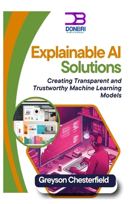 Explainable AI Solutions: Creating Transparent and Trustworthy Machine Learning Models - Chesterfield, Greyson