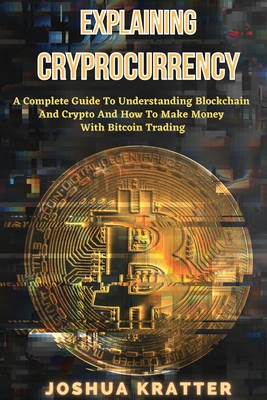 Explaining Cryptocurrency: A Complete Guide To Understanding Blockchain And Cryptos And How to Make Money With Bitcoin Trading - Kratter, Joshua