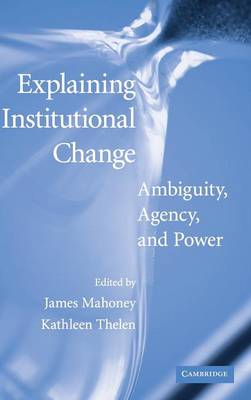 Explaining Institutional Change: Ambiguity, Agency, and Power - Mahoney, James (Editor), and Thelen, Kathleen (Editor)