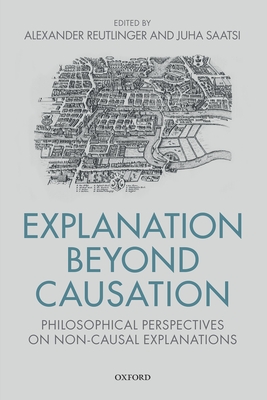 Explanation Beyond Causation: Philosophical Perspectives on Non-Causal Explanations - Reutlinger, Alexander (Editor), and Saatsi, Juha (Editor)