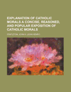 Explanation of Catholic Morals: A Concise, Reasoned, and Popular Exposition of Catholic Morals