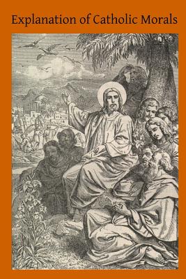 Explanation of Catholic Morals: A Concise, Reasoned and Popular Exposition of Catholic Morals - Hermenegild Tosf, Brother (Editor), and Stapleton, John H