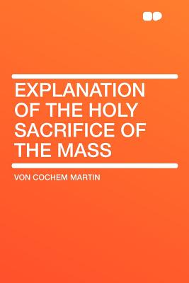 Explanation of the Holy Sacrifice of the Mass - Martin, Von Cochem