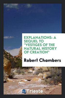 Explanations: A Sequel to Vestiges of the Natural History of Creation - Chambers, Robert, Professor