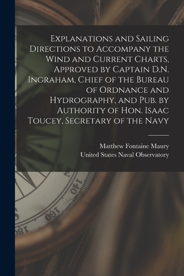 Explanations and Sailing Directions to Accompany the Wind and Current Charts, Approved by Captain D.N. Ingraham, Chief of the Bureau of Ordnance and Hydrography, and pub. by Authority of Hon. Isaac Toucey, Secretary of the Navy - Maury, Matthew Fontaine, and United States Naval Observatory (Creator)