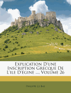 Explication D'une Inscription Grecque De L'ile D'gine ..., Volume 26