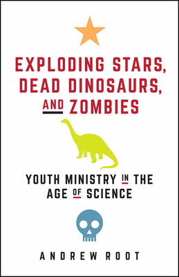 Exploding Stars, Dead Dinosaurs, and Zombies: Youth Ministry in the Age of Science - Root, Andrew