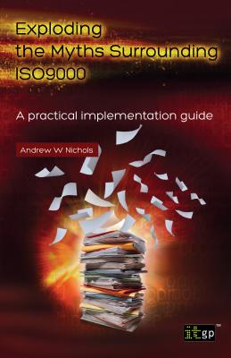 Exploding the Myths Surrounding ISO9000: A Practical Implementation Guide - Nichols, Andrew W., and IT Governance Publishing (Editor)