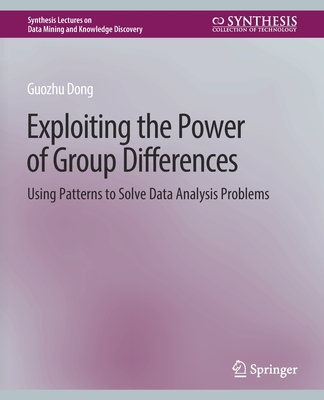 Exploiting the Power of Group Differences: Using Patterns to Solve Data Analysis Problems - Dong, Guozhu