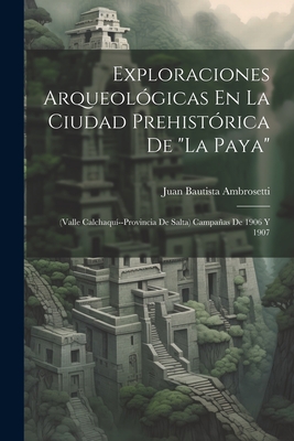 Exploraciones Arqueol?gicas En La Ciudad Prehist?rica De "La Paya": (Valle Calchaqu?--Provincia De Salta) Campaas De 1906 Y 1907 - Ambrosetti, Juan Bautista