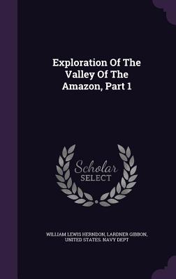 Exploration of the Valley of the Amazon, Part 1 - Herndon, William Lewis, and Gibbon, Lardner, and United States Navy Dept (Creator)