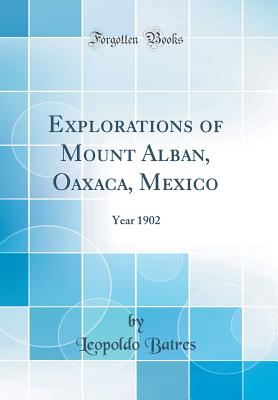 Explorations of Mount Alban, Oaxaca, Mexico: Year 1902 (Classic Reprint) - Batres, Leopoldo