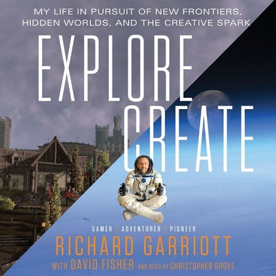 Explore/Create: My Life in Pursuit of New Frontiers, Hidden Worlds, and the Creative Spark - Garriott, Richard, and Fisher, David (Contributions by), and Grove, Christopher (Read by)