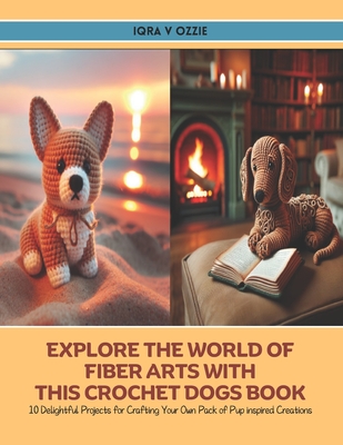 Explore the World of Fiber Arts with this Crochet Dogs Book: 10 Delightful Projects for Crafting Your Own Pack of Pup inspired Creations - Ozzie, Iqra V