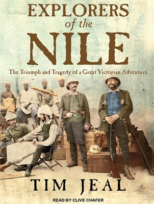 Explorers of the Nile: The Triumph and Tragedy of a Great Victorian Adventure - Jeal, Tim, and Chafer, Clive (Narrator)