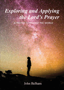 Exploring and Applying the Lord's Prayer: A prayer to change the world