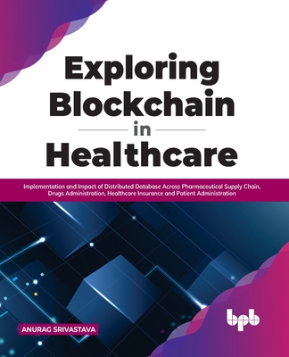 Exploring Blockchain in Healthcare: Implementation and Impact of Distributed Database Across Pharmaceutical Supply Chain, Drugs Administration, Healthcare Insurance and Patient Administration - Srivastava, Anurag
