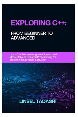 Exploring C++: FROM BEGINNER TO ADVANCED: Learn C++ Programming from Scratch and Master Object-Oriented Programming for Building Fast, Efficient Software - Tadashi, Linsel