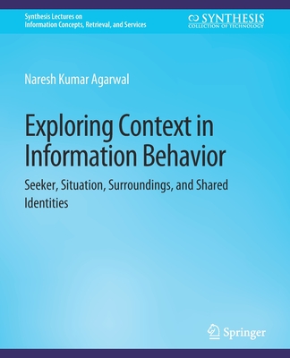 Exploring Context in Information Behavior: Seeker, Situation, Surroundings, and Shared Identities - Agarwal, Naresh Kumar