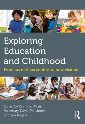 Exploring Education and Childhood: From current certainties to new visions - Wyse, Dominic (Editor), and Davis, Rosemary (Editor), and Jones, Phil (Editor)