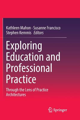 Exploring Education and Professional Practice: Through the Lens of Practice Architectures - Mahon, Kathleen (Editor), and Francisco, Susanne (Editor), and Kemmis, Stephen (Editor)