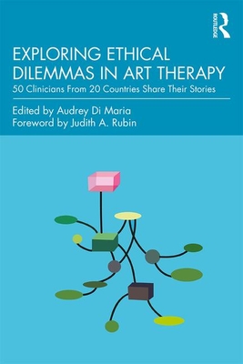 Exploring Ethical Dilemmas in Art Therapy: 50 Clinicians From 20 Countries Share Their Stories - Di Maria, Audrey (Editor)