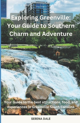 Exploring Greenville: Your Guide to Southern Charm and Adventure: Your Guide to the best attractions, food, and experiences in Greenville South Carolina - Dale, Serena