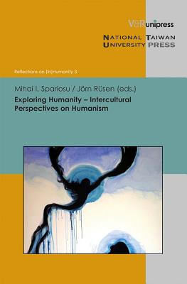 Exploring Humanity - Intercultural Perspectives on Humanism - Rusen, Jorn (Editor), and Spariosu, Mihai, Professor (Editor)