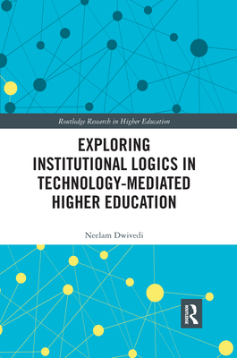 Exploring Institutional Logics for Technology-Mediated Higher Education - Dwivedi, Neelam