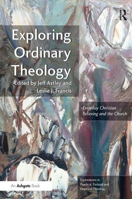 Exploring Ordinary Theology: Everyday Christian Believing and the Church - Francis, Leslie J, and Astley, Jeff (Editor)