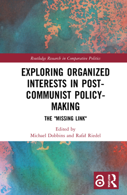 Exploring Organized Interests in Post-Communist Policy-Making: The Missing Link - Dobbins, Michael (Editor), and Riedel, Rafal (Editor)