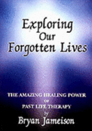 Exploring Our Forgotten Lives: The Amazing Healing Power of Past Life Therapy