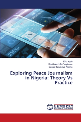 Exploring Peace Journalism in Nigeria: Theory Vs Practice - Ikpah, Eric, and Orayimam, David Aondofa, and Ajekwe, Donald Terungwa