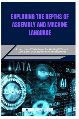 Exploring the Depths of Assembly and Machine Language: Expert-Level Techniques for Writing Efficient, Low-Level Code for Modern Architectures - Westwood, Nathan
