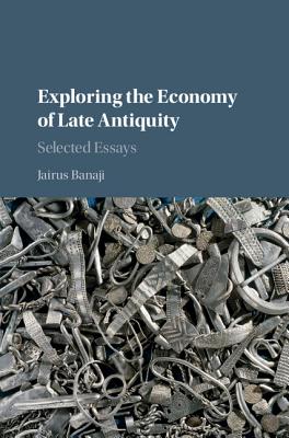 Exploring the Economy of Late Antiquity: Selected Essays - Banaji, Jairus