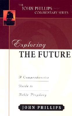Exploring the Future: A Comprehensive Guide to Bible Prophecy - Phillips, John, D.Min.