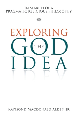 Exploring the God Idea: In Search of a Pragmatic Religious Philosophy - Alden, Raymond MacDonald, Jr.