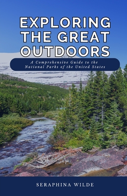 Exploring the Great Outdoors: A Comprehensive Guide to the National Parks of the United States - Wilde, Seraphina