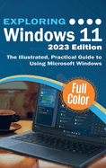 Exploring Windows 11 - 2023 Edition: The Illustrated, Practical Guide to Using Microsoft Windows