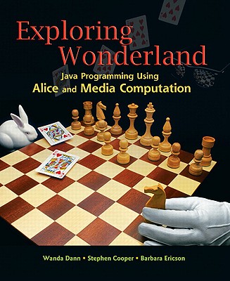 Exploring Wonderland: Java Programming Using Alice and Media Computation - Dann, Wanda P, and Cooper, Stephen P, and Ericson, Barbara