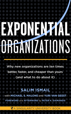 Exponential Organizations: Why New Organizations Are Ten Times Better, Faster, and Cheaper Than Yours (and What to Do about It) - Ismail, Salim, and Malone, Michael S, and Van Geest, Yuri