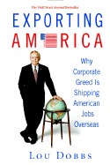 Exporting America: Why Corporate Greed Is Shipping American Jobs Overseas - Dobbs, Lou
